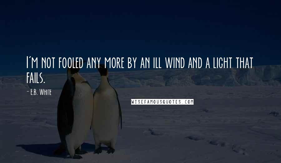 E.B. White Quotes: I'm not fooled any more by an ill wind and a light that fails.