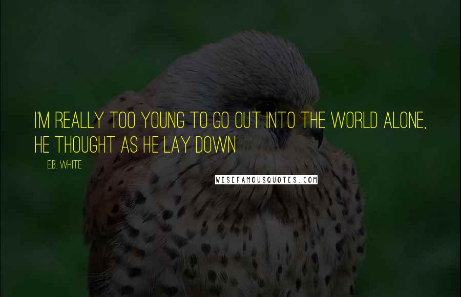 E.B. White Quotes: I'm really too young to go out into the world alone, he thought as he lay down