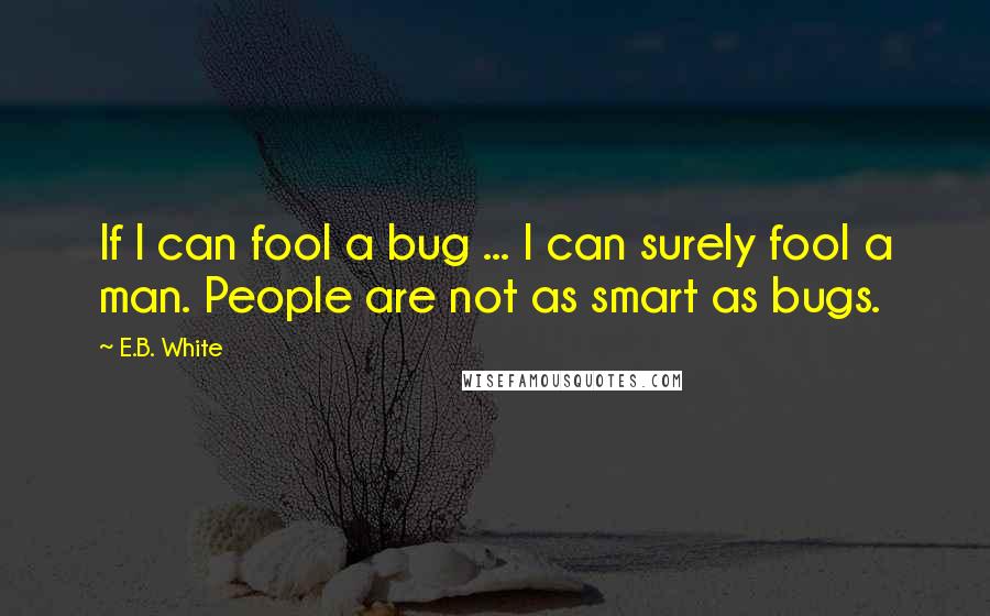 E.B. White Quotes: If I can fool a bug ... I can surely fool a man. People are not as smart as bugs.
