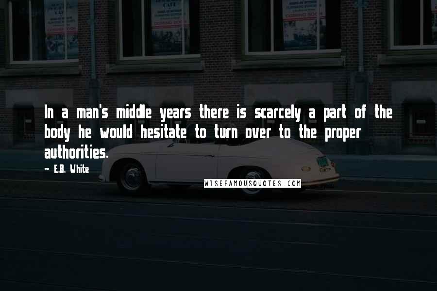 E.B. White Quotes: In a man's middle years there is scarcely a part of the body he would hesitate to turn over to the proper authorities.