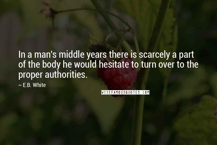 E.B. White Quotes: In a man's middle years there is scarcely a part of the body he would hesitate to turn over to the proper authorities.