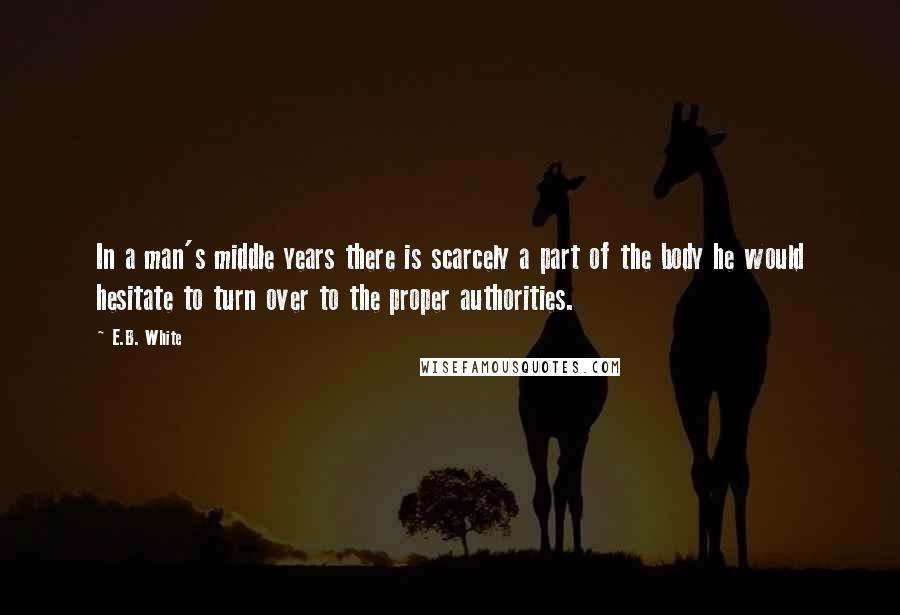 E.B. White Quotes: In a man's middle years there is scarcely a part of the body he would hesitate to turn over to the proper authorities.