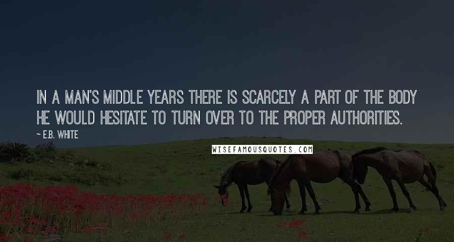 E.B. White Quotes: In a man's middle years there is scarcely a part of the body he would hesitate to turn over to the proper authorities.