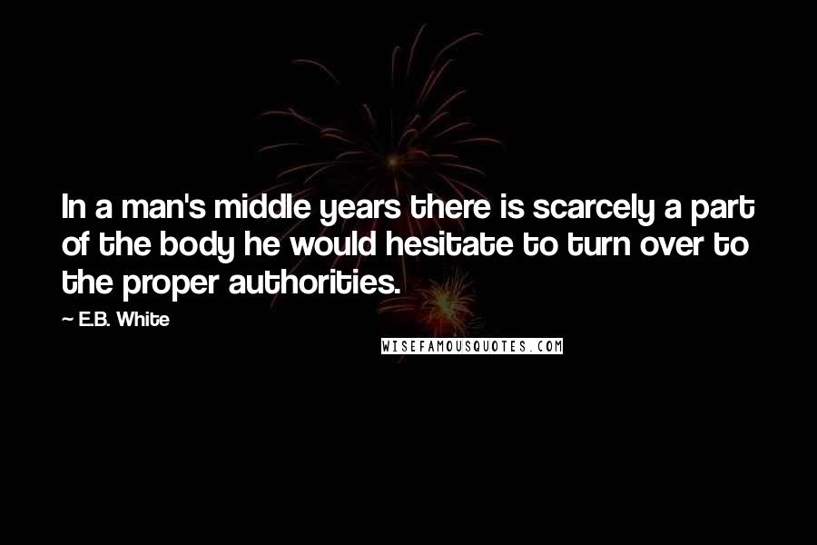 E.B. White Quotes: In a man's middle years there is scarcely a part of the body he would hesitate to turn over to the proper authorities.