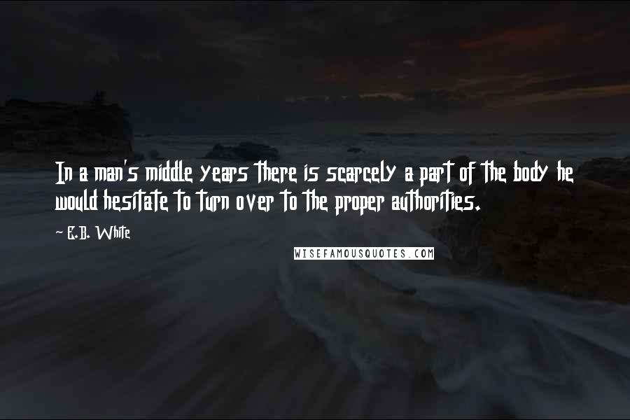 E.B. White Quotes: In a man's middle years there is scarcely a part of the body he would hesitate to turn over to the proper authorities.