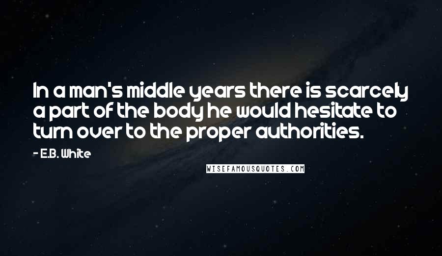 E.B. White Quotes: In a man's middle years there is scarcely a part of the body he would hesitate to turn over to the proper authorities.