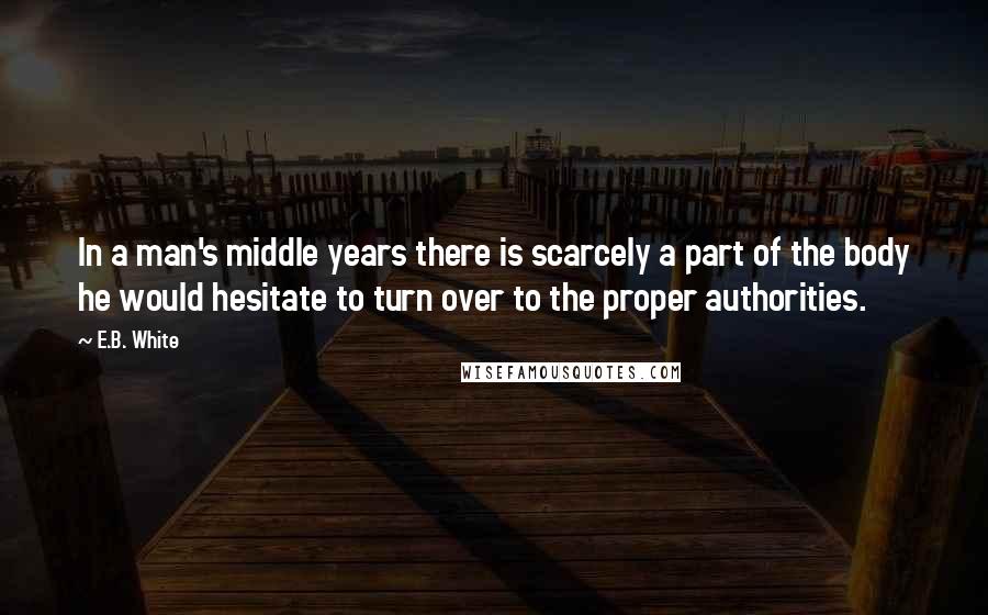 E.B. White Quotes: In a man's middle years there is scarcely a part of the body he would hesitate to turn over to the proper authorities.