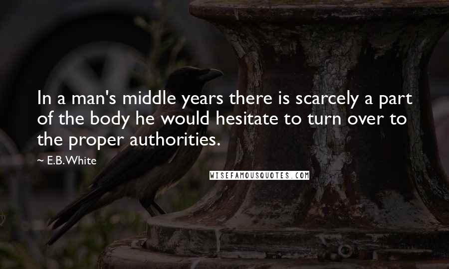 E.B. White Quotes: In a man's middle years there is scarcely a part of the body he would hesitate to turn over to the proper authorities.