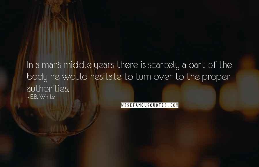 E.B. White Quotes: In a man's middle years there is scarcely a part of the body he would hesitate to turn over to the proper authorities.