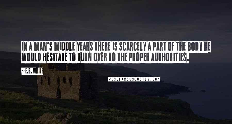 E.B. White Quotes: In a man's middle years there is scarcely a part of the body he would hesitate to turn over to the proper authorities.