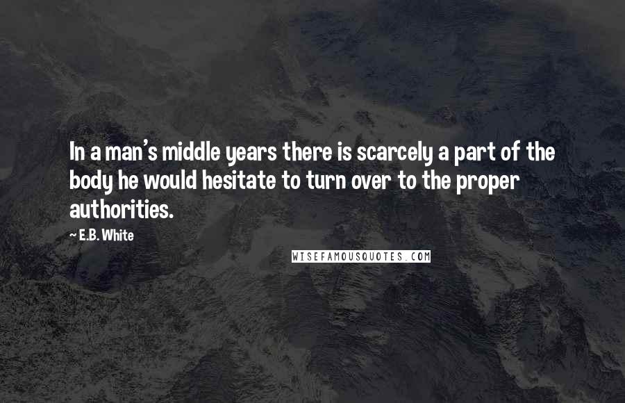 E.B. White Quotes: In a man's middle years there is scarcely a part of the body he would hesitate to turn over to the proper authorities.