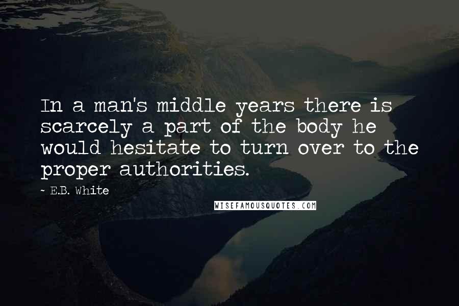 E.B. White Quotes: In a man's middle years there is scarcely a part of the body he would hesitate to turn over to the proper authorities.