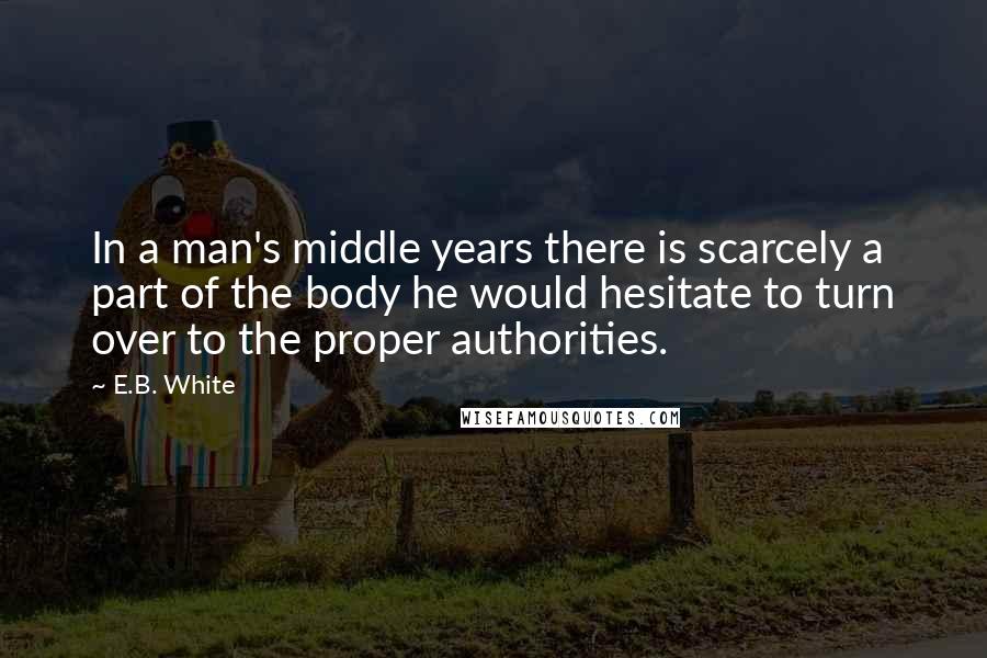 E.B. White Quotes: In a man's middle years there is scarcely a part of the body he would hesitate to turn over to the proper authorities.