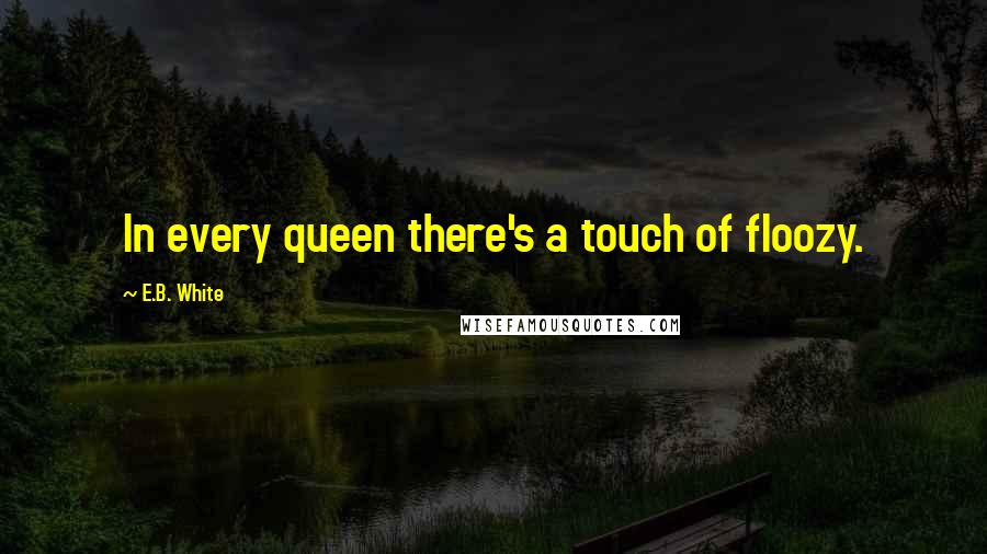 E.B. White Quotes: In every queen there's a touch of floozy.