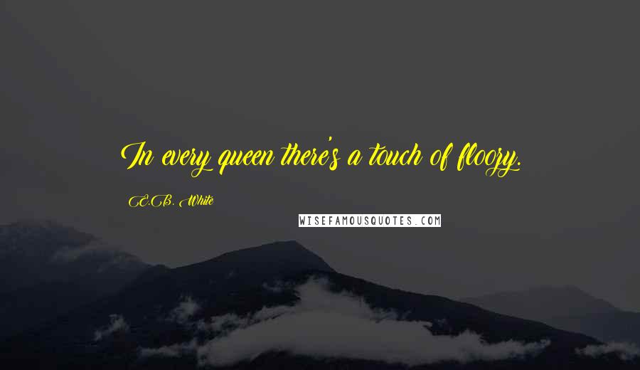 E.B. White Quotes: In every queen there's a touch of floozy.