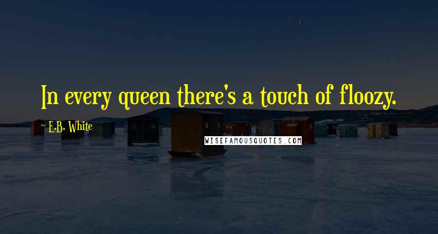 E.B. White Quotes: In every queen there's a touch of floozy.