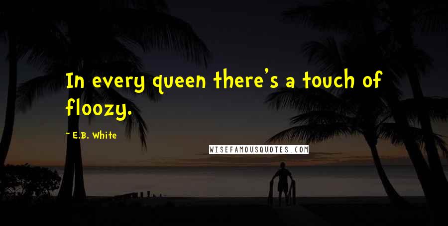 E.B. White Quotes: In every queen there's a touch of floozy.