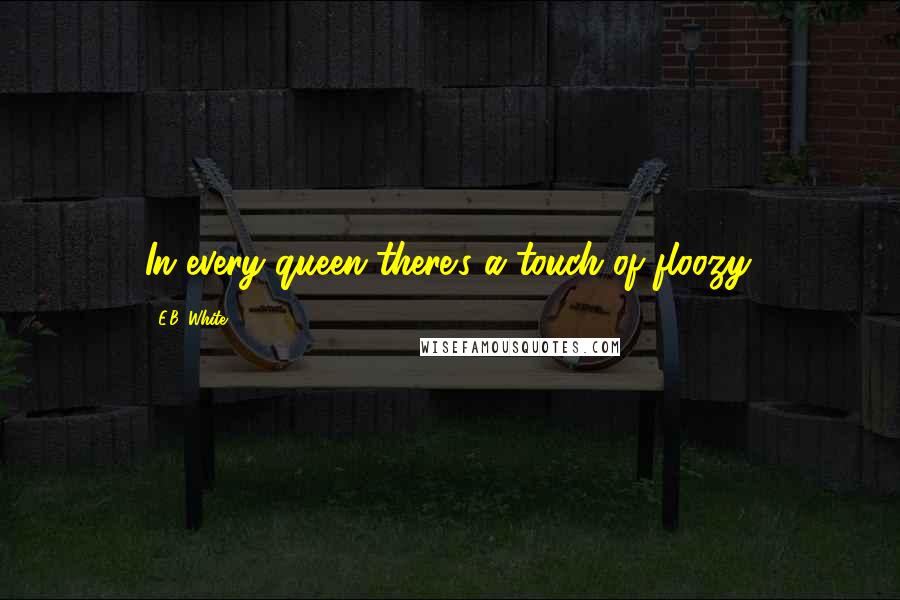 E.B. White Quotes: In every queen there's a touch of floozy.