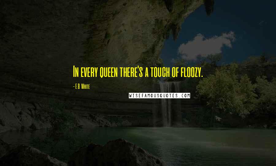 E.B. White Quotes: In every queen there's a touch of floozy.