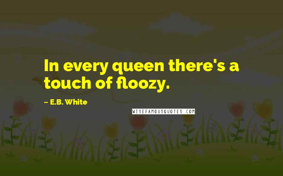 E.B. White Quotes: In every queen there's a touch of floozy.