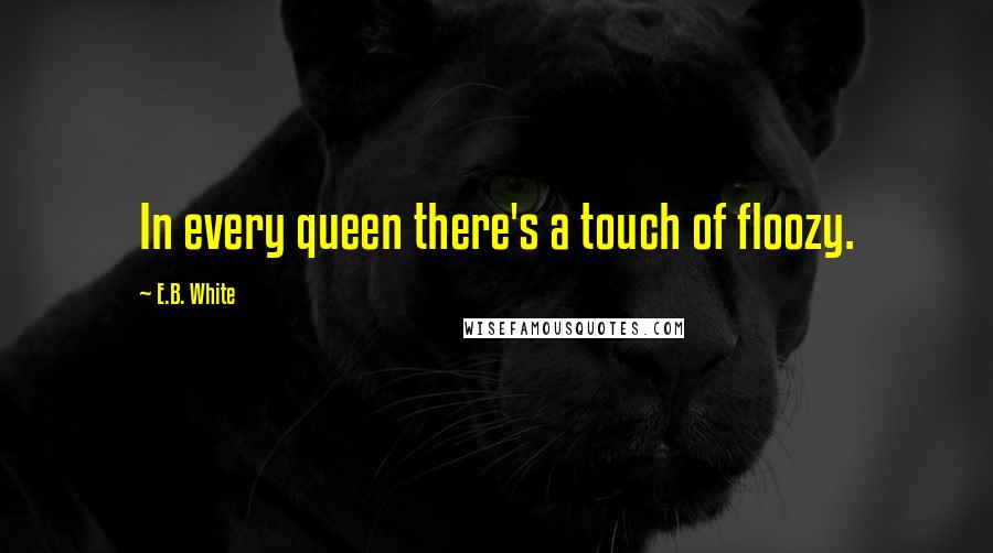 E.B. White Quotes: In every queen there's a touch of floozy.