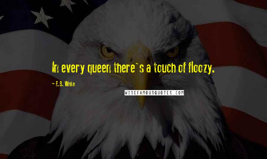 E.B. White Quotes: In every queen there's a touch of floozy.