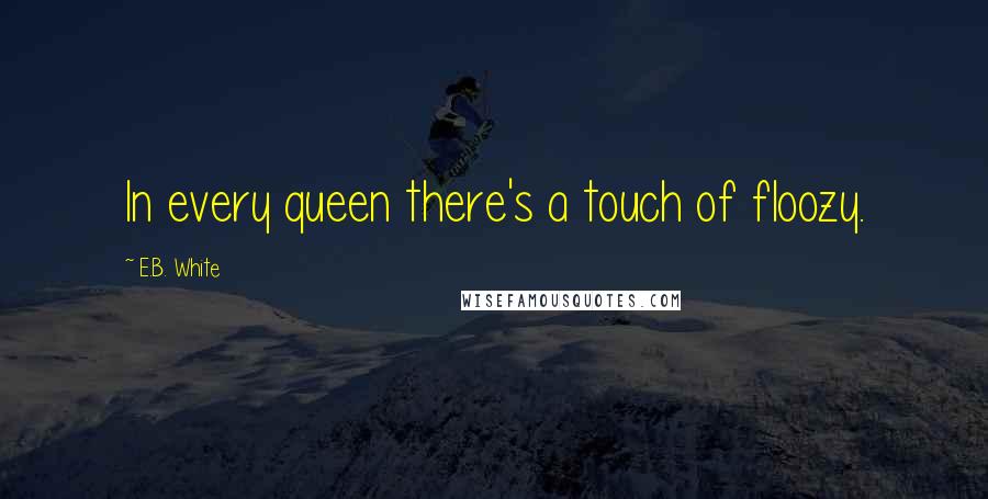 E.B. White Quotes: In every queen there's a touch of floozy.