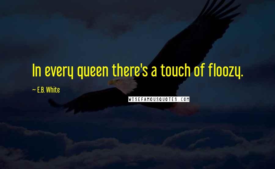 E.B. White Quotes: In every queen there's a touch of floozy.