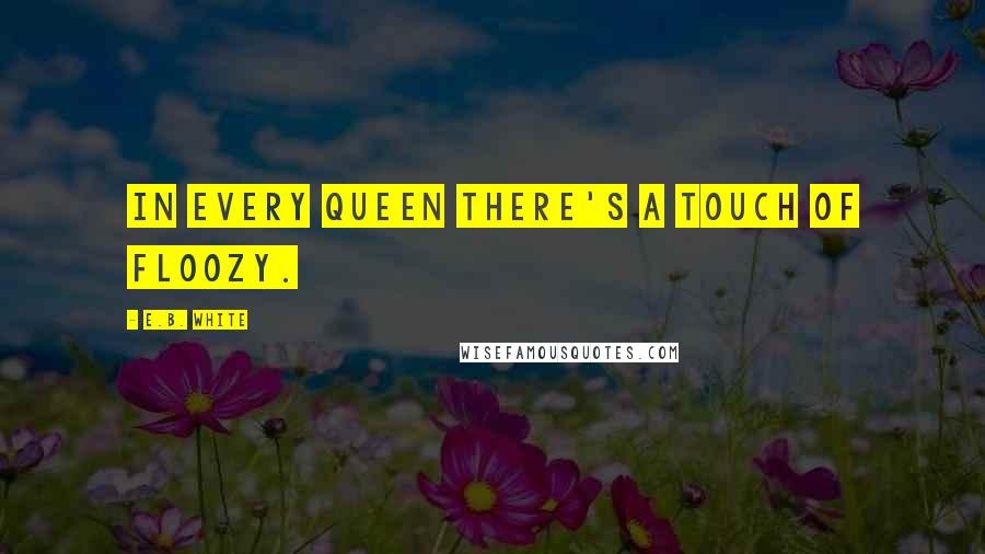 E.B. White Quotes: In every queen there's a touch of floozy.