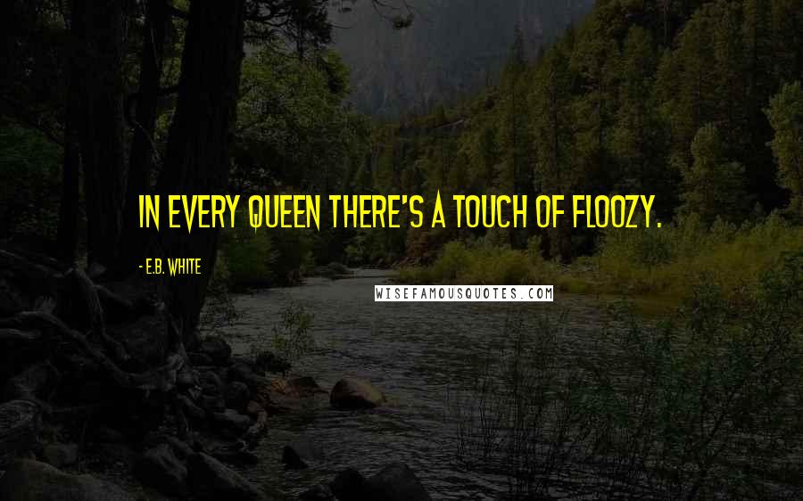 E.B. White Quotes: In every queen there's a touch of floozy.