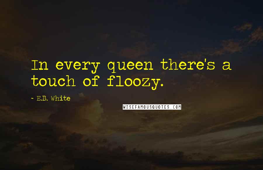 E.B. White Quotes: In every queen there's a touch of floozy.