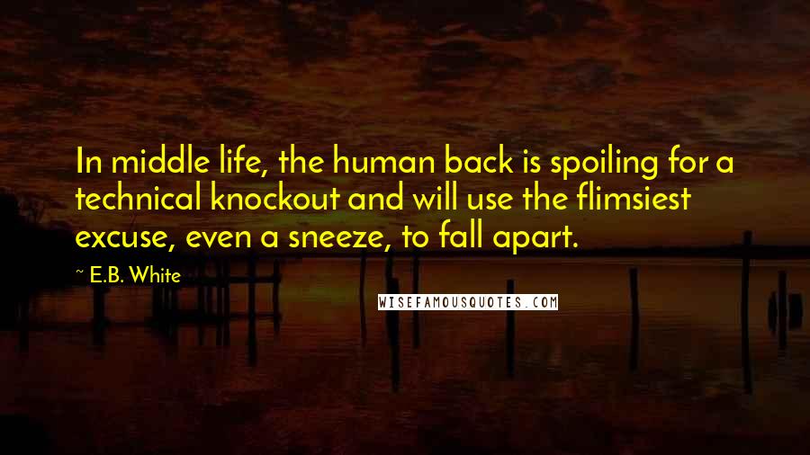 E.B. White Quotes: In middle life, the human back is spoiling for a technical knockout and will use the flimsiest excuse, even a sneeze, to fall apart.