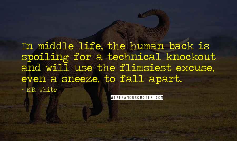 E.B. White Quotes: In middle life, the human back is spoiling for a technical knockout and will use the flimsiest excuse, even a sneeze, to fall apart.