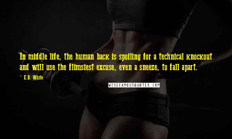 E.B. White Quotes: In middle life, the human back is spoiling for a technical knockout and will use the flimsiest excuse, even a sneeze, to fall apart.