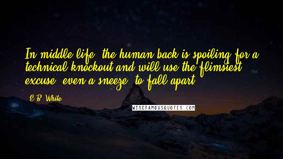 E.B. White Quotes: In middle life, the human back is spoiling for a technical knockout and will use the flimsiest excuse, even a sneeze, to fall apart.