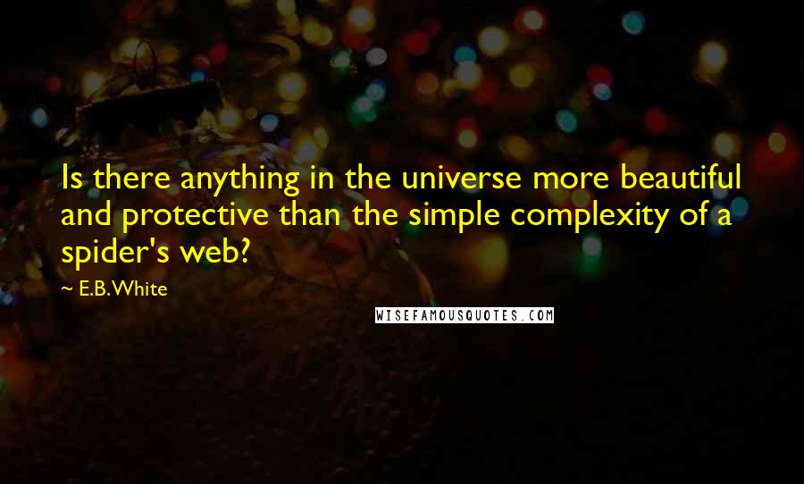 E.B. White Quotes: Is there anything in the universe more beautiful and protective than the simple complexity of a spider's web?