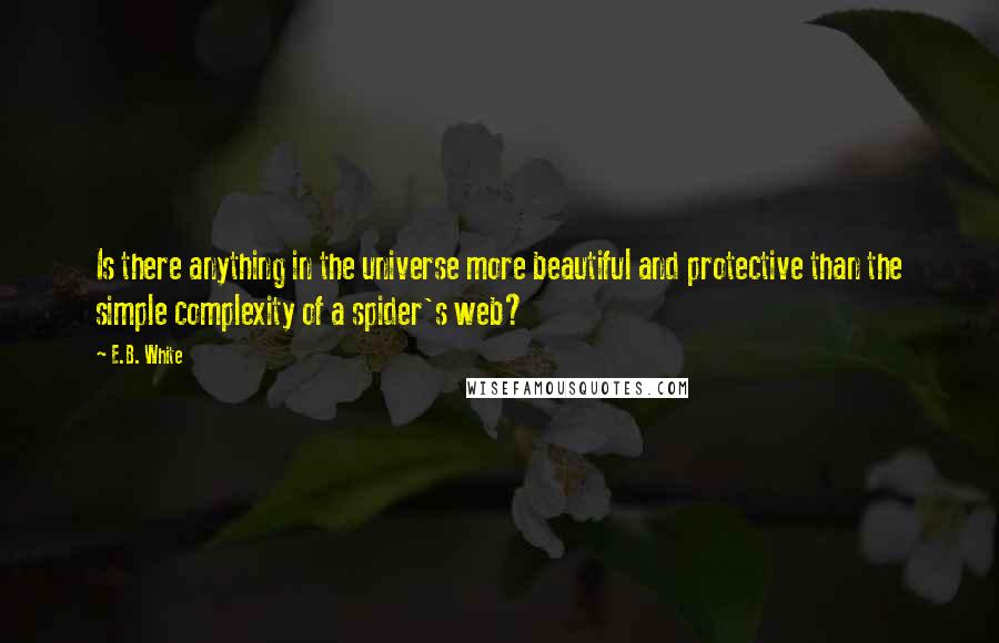 E.B. White Quotes: Is there anything in the universe more beautiful and protective than the simple complexity of a spider's web?