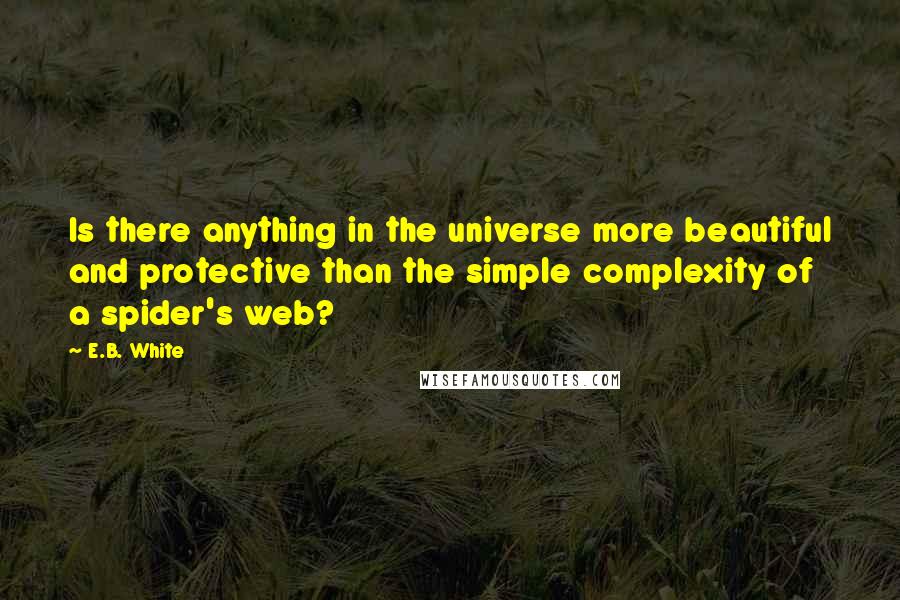 E.B. White Quotes: Is there anything in the universe more beautiful and protective than the simple complexity of a spider's web?