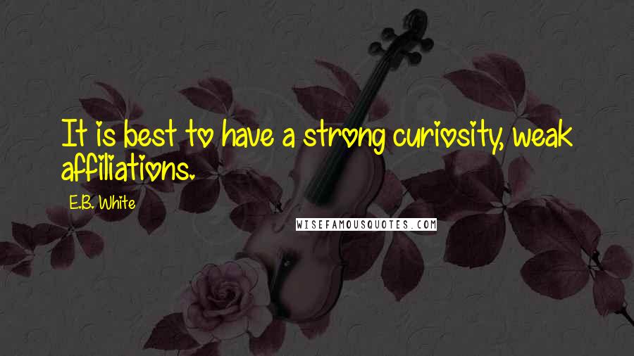 E.B. White Quotes: It is best to have a strong curiosity, weak affiliations.