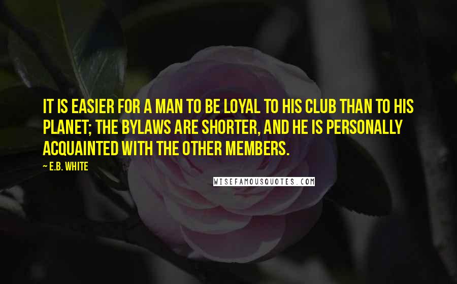 E.B. White Quotes: It is easier for a man to be loyal to his club than to his planet; the bylaws are shorter, and he is personally acquainted with the other members.