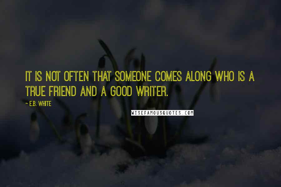 E.B. White Quotes: It is not often that someone comes along who is a true friend and a good writer.