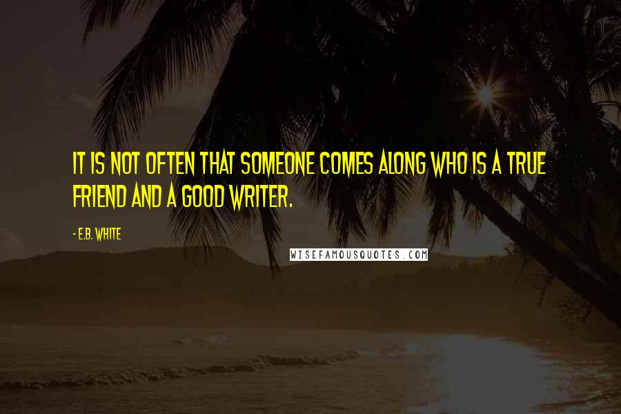 E.B. White Quotes: It is not often that someone comes along who is a true friend and a good writer.