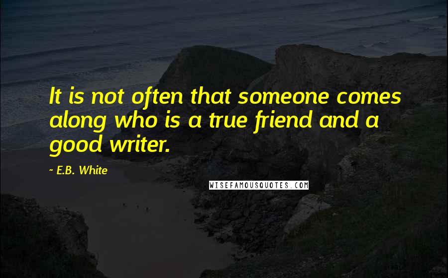 E.B. White Quotes: It is not often that someone comes along who is a true friend and a good writer.