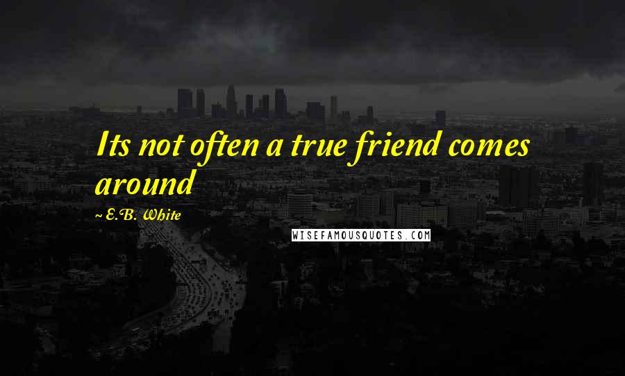 E.B. White Quotes: Its not often a true friend comes around