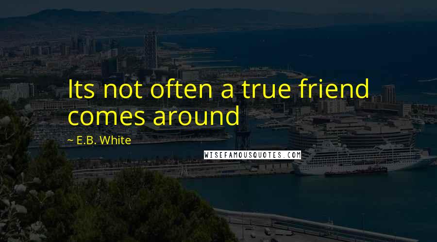 E.B. White Quotes: Its not often a true friend comes around