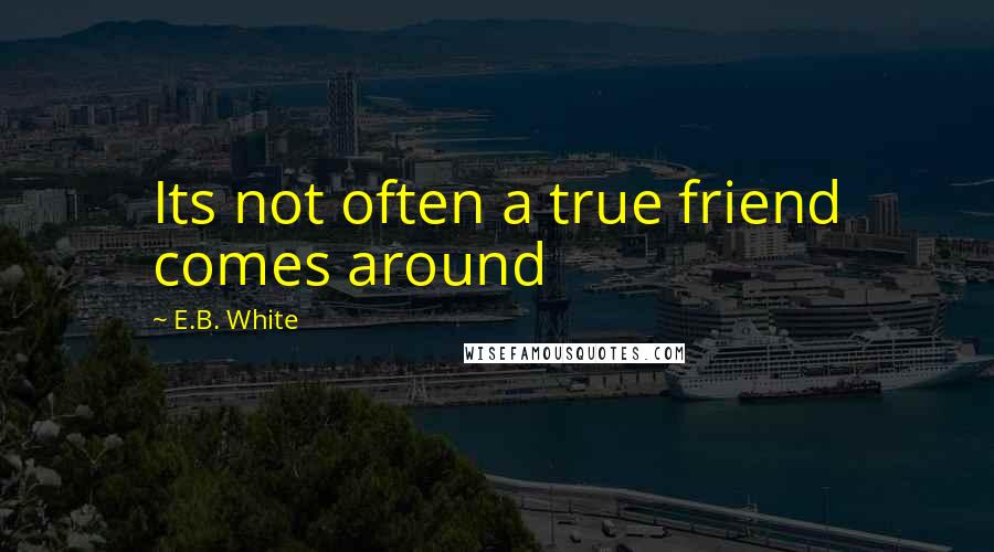 E.B. White Quotes: Its not often a true friend comes around