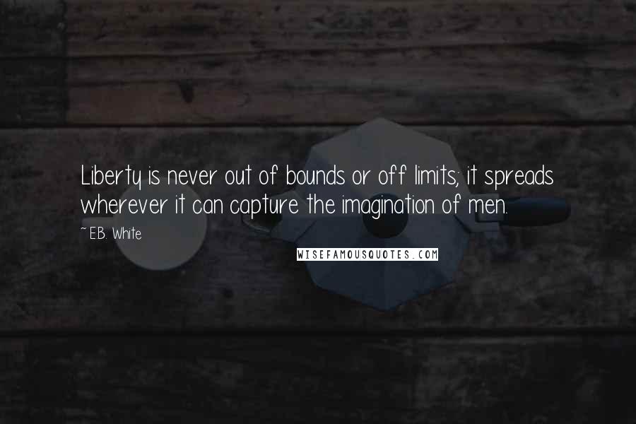 E.B. White Quotes: Liberty is never out of bounds or off limits; it spreads wherever it can capture the imagination of men.