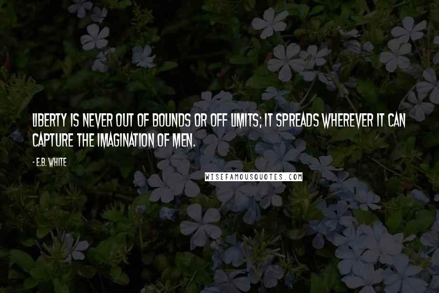 E.B. White Quotes: Liberty is never out of bounds or off limits; it spreads wherever it can capture the imagination of men.