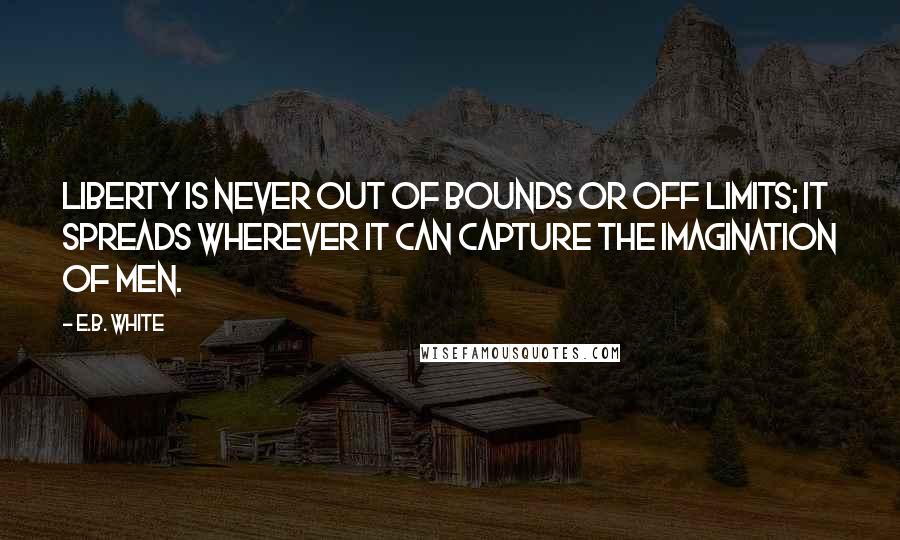E.B. White Quotes: Liberty is never out of bounds or off limits; it spreads wherever it can capture the imagination of men.