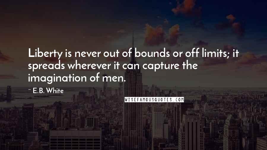 E.B. White Quotes: Liberty is never out of bounds or off limits; it spreads wherever it can capture the imagination of men.